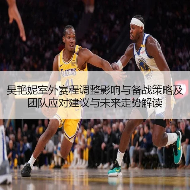 吴艳妮室外赛程调整影响与备战策略及团队应对建议与未来走势解读