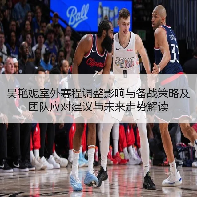 吴艳妮室外赛程调整影响与备战策略及团队应对建议与未来走势解读